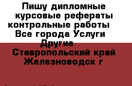 Пишу дипломные курсовые рефераты контрольные работы  - Все города Услуги » Другие   . Ставропольский край,Железноводск г.